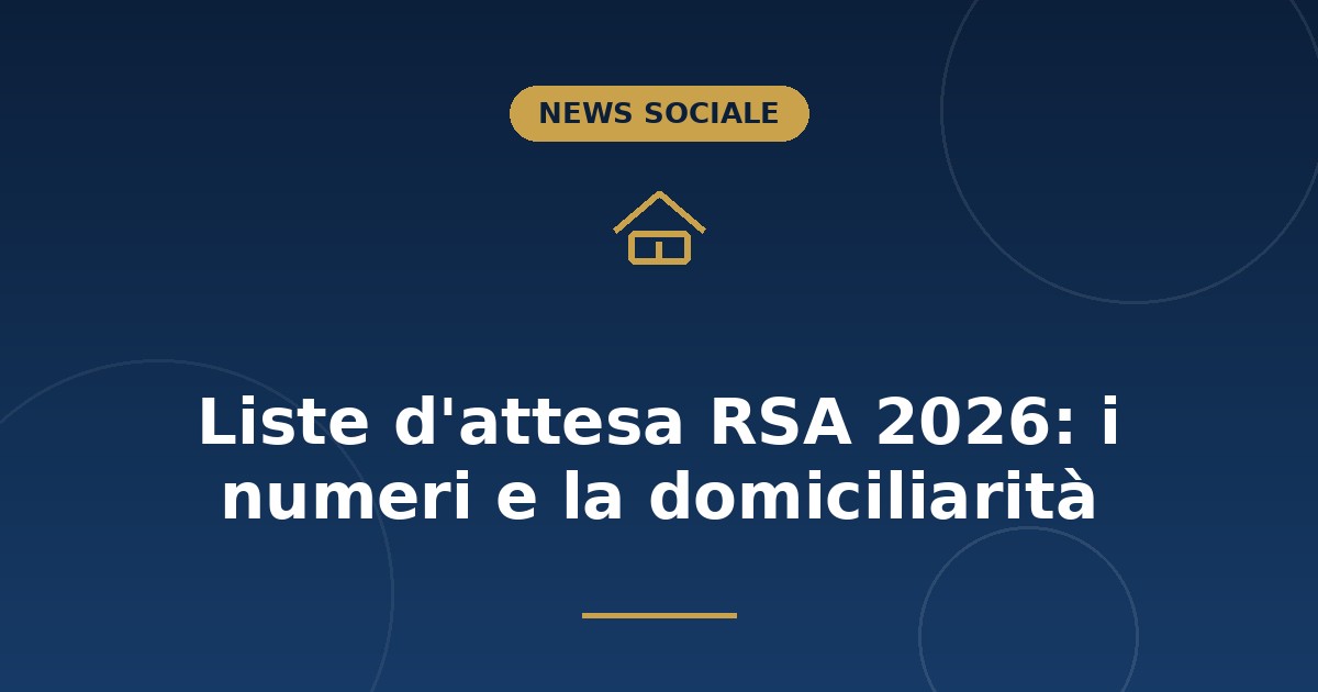 Liste d'attesa RSA 2026: i numeri e la domiciliarità
